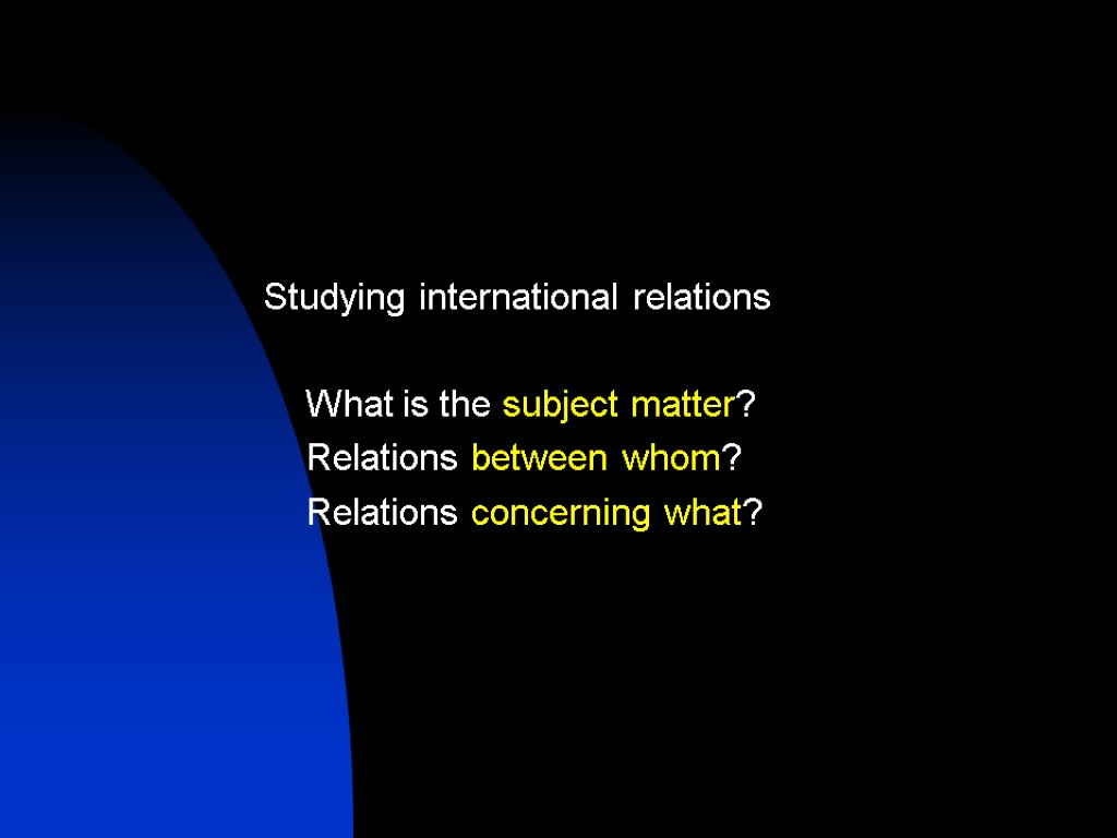 Studying international relations What is the subject matter? Relations between whom? Relations concerning what?